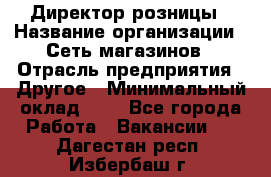 Директор розницы › Название организации ­ Сеть магазинов › Отрасль предприятия ­ Другое › Минимальный оклад ­ 1 - Все города Работа » Вакансии   . Дагестан респ.,Избербаш г.